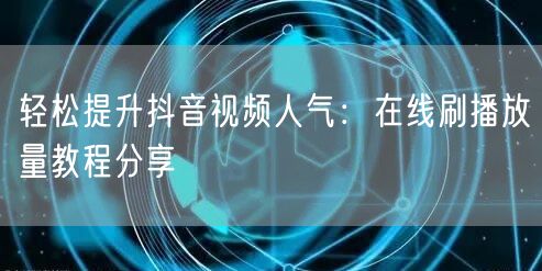 轻松提升抖音视频人气:在线刷播放量教程分享