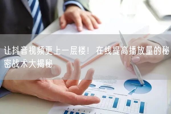 让抖音视频更上一层楼!在线提高播放量的秘密战术大揭秘