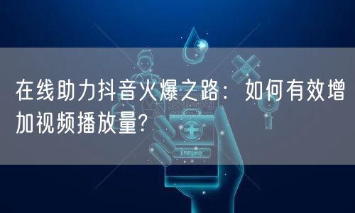 在线助力抖音火爆之路:如何有效增加视频播放量?