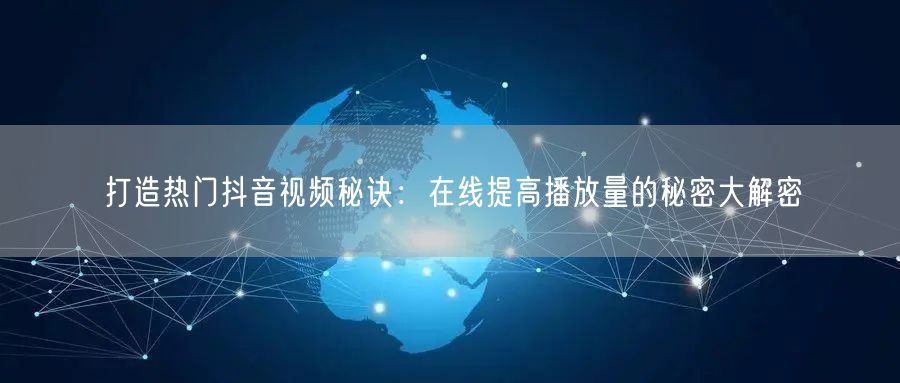 打造热门抖音视频秘诀：在线提高播放量的秘密大解密