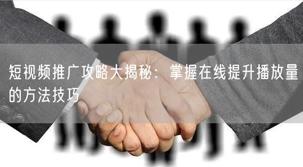 短视频推广攻略大揭秘:掌握在线提升播放量的方法技巧