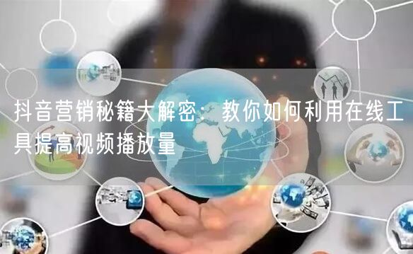 抖音营销秘籍大解密:教你如何利用在线工具提高视频播放量