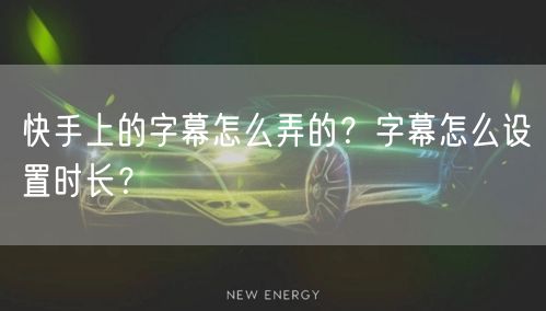 快手上的字幕怎么弄的？字幕怎么设置时长？