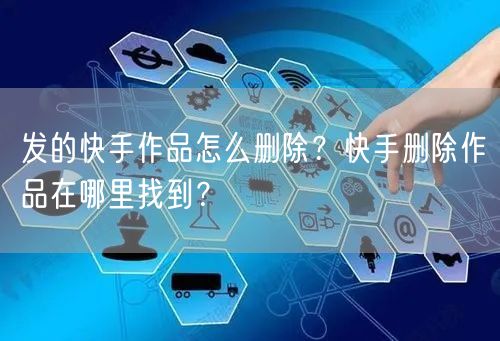 发的快手作品怎么删除？快手删除作品在哪里找到？