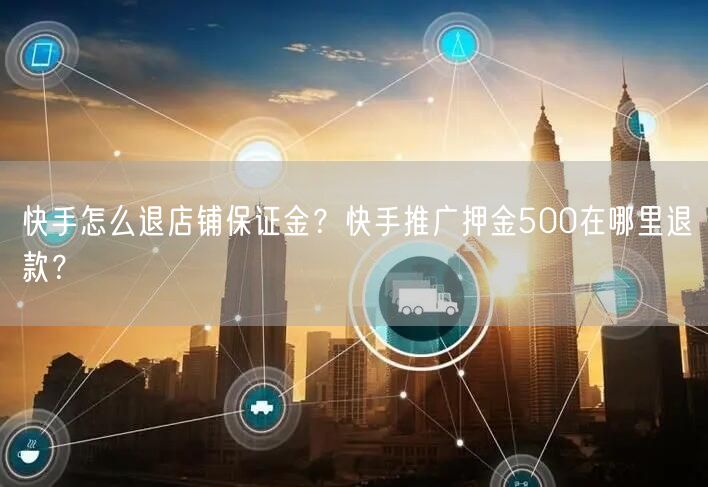 快手怎么退店铺保证金？快手推广押金500在哪里退款？