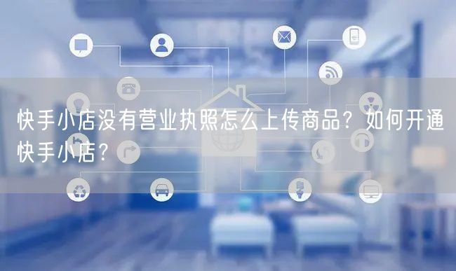 快手小店没有营业执照怎么上传商品？如何开通快手小店？