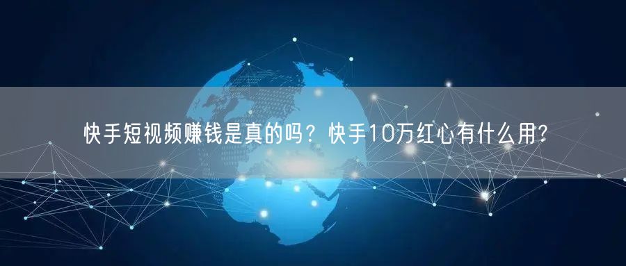 快手短视频赚钱是真的吗？快手10万红心有什么用？