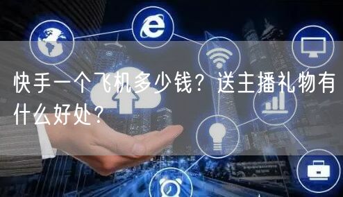 快手一个飞机多少钱？送主播礼物有什么好处？