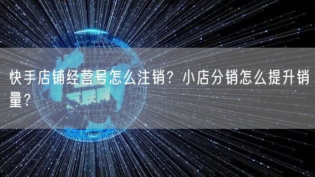 快手店铺经营号怎么注销?小店分销怎么提升销量?