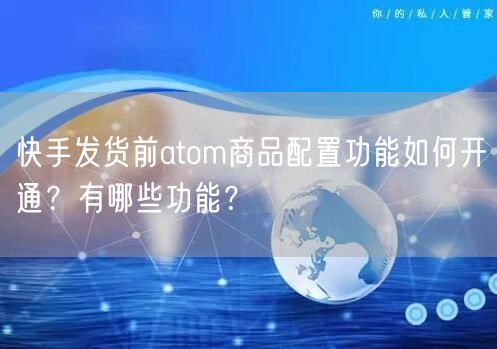 快手发货前atom商品配置功能如何开通?有哪些功能?