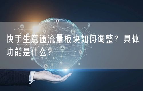 快手生意通流量板块如何调整?具体功能是什么?