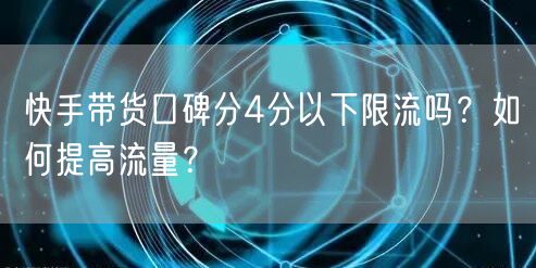 快手带货口碑分4分以下限流吗?如何提高流量?