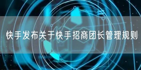 快手发布关于快手招商团长管理规则