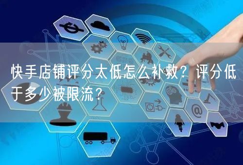 快手店铺评分太低怎么补救？评分低于多少被限流？