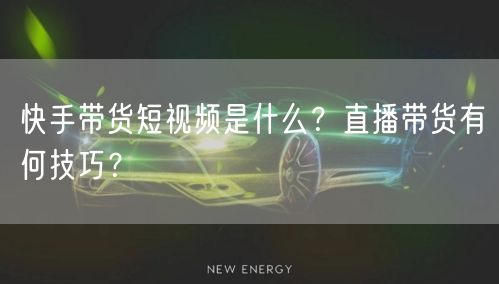 快手带货短视频是什么？直播带货有何技巧？