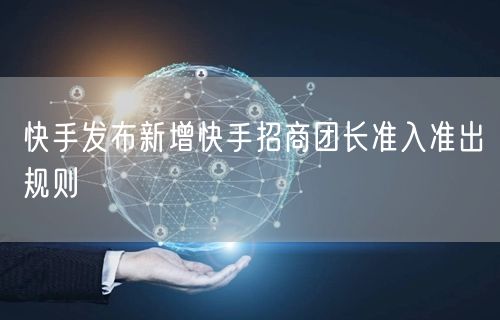 快手发布新增快手招商团长准入准出规则