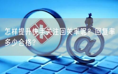 怎样提升快手关注回关率呢？回复率多少合格？